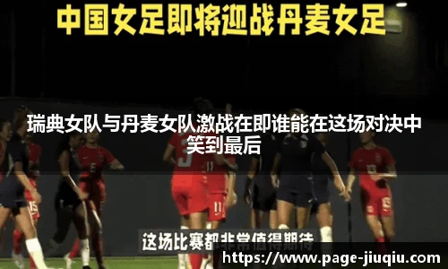 瑞典女队与丹麦女队激战在即谁能在这场对决中笑到最后